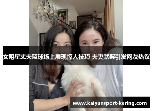 女明星丈夫篮球场上展现惊人技巧 夫妻默契引发网友热议