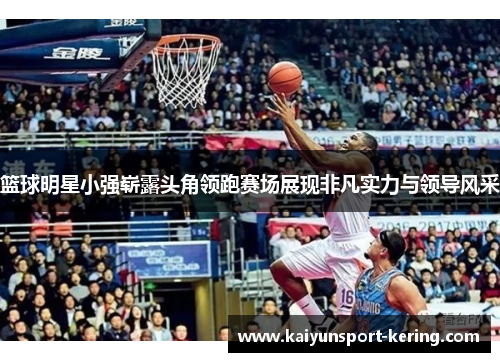 篮球明星小强崭露头角领跑赛场展现非凡实力与领导风采