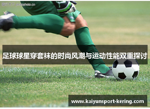 足球球星穿套袜的时尚风潮与运动性能双重探讨