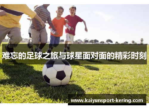 难忘的足球之旅与球星面对面的精彩时刻