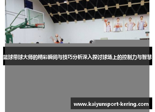 篮球带球大师的精彩瞬间与技巧分析深入探讨球场上的控制力与智慧