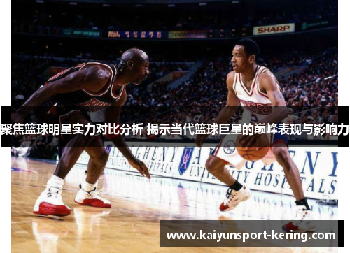 聚焦篮球明星实力对比分析 揭示当代篮球巨星的巅峰表现与影响力