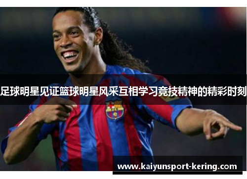 足球明星见证篮球明星风采互相学习竞技精神的精彩时刻