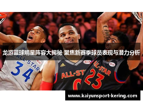 龙游篮球明星阵容大揭秘 聚焦新赛季球员表现与潜力分析