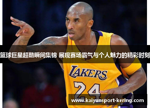 篮球巨星超酷瞬间集锦 展现赛场霸气与个人魅力的精彩时刻