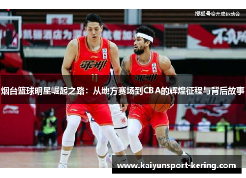 烟台篮球明星崛起之路：从地方赛场到CBA的辉煌征程与背后故事