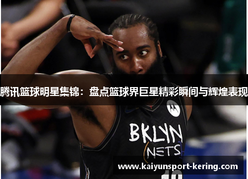腾讯篮球明星集锦：盘点篮球界巨星精彩瞬间与辉煌表现