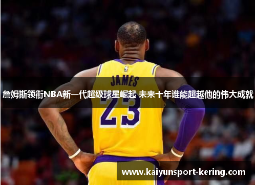 詹姆斯领衔NBA新一代超级球星崛起 未来十年谁能超越他的伟大成就